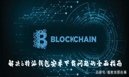 解决b特派钱包安卓下载问题的全面指南