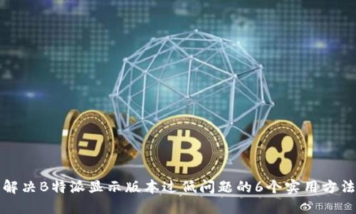 解决B特派显示版本过低问题的6个实用方法
