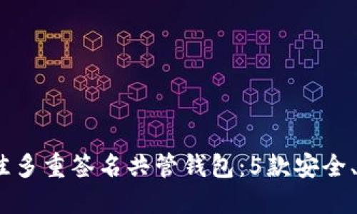 2023年最佳多重签名共管钱包：5款安全、便捷的选择