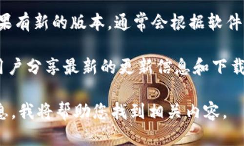 特派的软件更新在以下几个位置：

1. **官方网站**：访问b特派的官网，可以找到最新版本软件的下载页面，通常会在“下载”或“支持”栏目下明确列出各版本的软件更新。

2. **应用商店**：如果你是在手机或平板上使用b特派，进入你的应用商店（如App Store或Google Play），搜索“b特派”，如果有更新，会在该页面提示你更新。

3. **软件内更新提示**：许多软件会在后台检查更新，打开b特派软件时，如果有新的版本，通常会根据软件设计的不同，直接弹出更新提示，或者在“设置”菜单中提供软件更新的选项。

4. **用户社区和论坛**：查找一些用户论坛或b特派的支持社区，常常会有用户分享最新的更新信息和下载链接。这也包括官方网站的社交媒体页面，开发团队会在这里发布更新信息。

如果您具体想了解更新的内容、版本号或更新的主要功能，可以提供更多信息，我将帮助您找到相关内容。