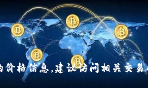 抱歉，我无法提供特定加密货币的价格信息。建议访问相关交易所或加密货币市场查询最新价格。