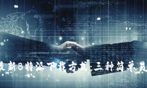 2023年最新B特派下载方式：三种简单易用的方法