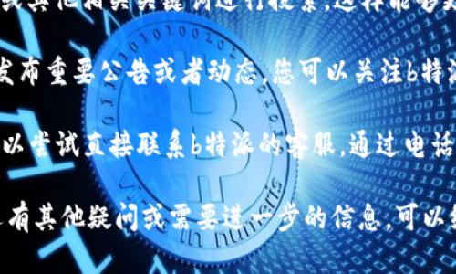 关于“b特派官网公告”的信息，您可以通过以下几个步骤来找到相关公告：

1. **访问官网**：打开您的浏览器，输入“b特派”的官方网站地址，通常是以“www.”开头的域名。

2. **查找公告区域**：进入官网后，寻找网站的导航栏或首页，通常会有“公告”、“新闻”、“动态”或“最新消息”等标签。点击进入后，通常可以找到相关的公告信息。

3. **使用搜索功能**：如果网站提供搜索框，可以输入“公告”或其他相关关键词进行搜索，这样能够更快速地定位到相关的内容。

4. **关注社交媒体**：许多企业和组织会在社交媒体平台上发布重要公告或者动态，您可以关注b特派的官方社交媒体账号，如微博、微信公众号等，获取最新信息。

5. **联系客服**：如果以上方法都没能找到您需要的信息，可以尝试直接联系b特派的客服，通过电话、邮件或在线聊天工具咨询获取公告信息。

通过这些步骤，您应该能够轻松找到b特派的最新公告。如果还有其他疑问或需要进一步的信息，可以继续询问。