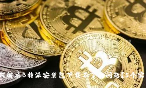 2023年如何解决B特派安装包下载不了的问题？5个实用技巧分享