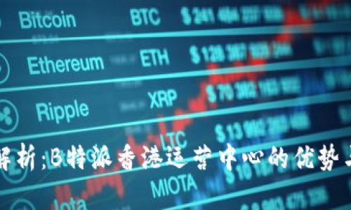 深入解析：B特派香港运营中心的优势与挑战