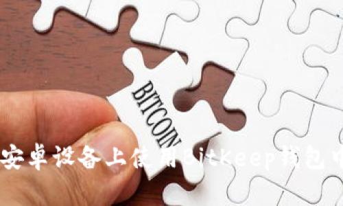 2023年最新：如何在安卓设备上使用BitKeep钱包中文版的5大实用技巧