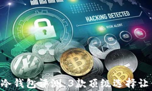 
2023年最佳Ledger冷钱包评测：3款顶级选择让你的数字资产更安全