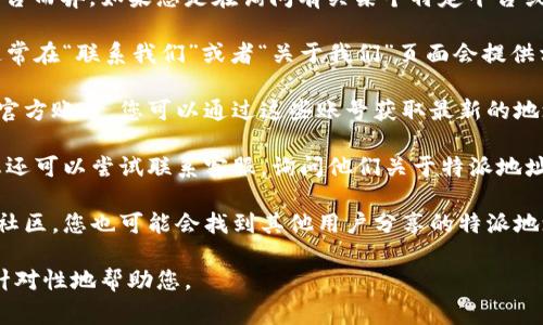 特派地址在哪看的具体信息可能会因不同网站或平台而异。如果您是在询问有关某个特定平台或服务的特派地址，通常可以通过以下几种方式查找：

1. **官方网站**：访问该服务或平台的官方网站，通常在“联系我们”或者“关于我们”页面会提供相关的联系信息。

2. **社交媒体**：很多公司和平台在社交媒体上有官方账号，您可以通过这些账号获取最新的地址和联系信息。

3. **客服支持**：如果在网站上找不到相关信息，您还可以尝试联系客服，询问他们关于特派地址的具体情况。

4. **用户论坛或社区**：在一些相关的用户论坛或社区，您也可能会找到其他用户分享的特派地址信息。

如果您能提供更具体的背景或上下文，我可以更有针对性地帮助您。