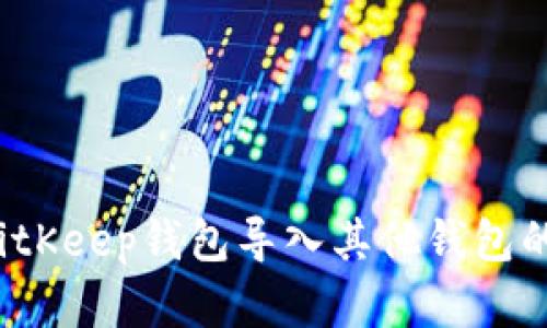 2023年BitKeep钱包导入其他钱包的完整指南