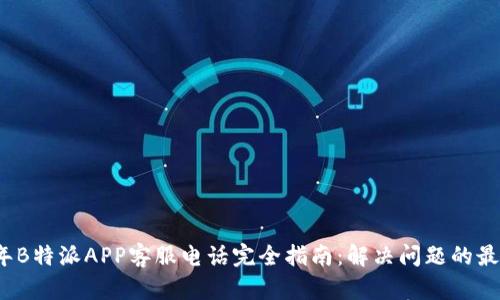 2023年B特派APP客服电话完全指南：解决问题的最佳途径