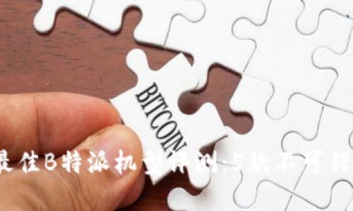 2023年最佳B特派机型评测：5款不可错过的选择