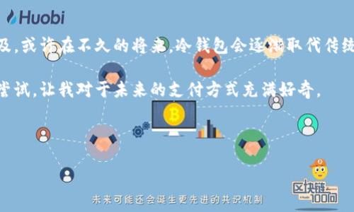 题目：观察钱包与冷钱包

在我们的生活中，钱包是每个人都必不可少的东西。它不仅用来存放钱币，还能放置信用卡、身份证等重要的证件。随着科技的发展，出现了一种新型的钱包叫做“冷钱包”。今天，我就来观察一下钱包和冷钱包的不同之处。

一、传统钱包的样子
传统钱包有很多种样式，有的像书本，有的像小包。我的爸爸就有一个大皮钱包，里面有很多卡片和一些零钱。每次我看到他掏钱的时候，都会被那各种颜色和数量的小纸币吸引住。这个钱包的外观虽然简单，但是它是用真皮制作的，手感很好，看起来也很有档次。

钱包的内部结构非常讲究。打开钱包，可以看到有许多小卡槽，可以放各种各样的卡片。有的卡槽是透明的，可以看到里面的卡片；还有的则是扣子式的设计，可以更好地保护卡片不掉出来。零钱的地方通常是一个拉链的设计，可以防止小零钱在包里到处乱滚。爸爸的这个钱包，虽然用得久了，有些磨损，但每次看到他使用的时候，心里总是觉得这是一件非常重要的物品。

二、冷钱包的特点
冷钱包听起来有点陌生，它可不是我们随身携带的钱包，而是一种存储数字货币的工具。数字货币，如比特币，近年来变得越来越流行，很多人开始用冷钱包来保存这些虚拟的钱。冷钱包通常是一个小设备，看起来像一个USB闪存盘。它不会连接到互联网，这样可以防止黑客攻击，保证数字货币的安全。

冷钱包有两种形式，一种是硬件钱包，像一个小盒子；另一种是纸质钱包，把一串长长的数字和字母打印在纸上。这样做虽然看起来很简单，但其实也是一种很安全的方法，因为即使没有电、没有网络，纸质钱包上的信息也不会消失。不过，纸质钱包要好好保存，不能弄湿或折断，否则就会失效。

三、钱包与冷钱包的对比
虽然钱包和冷钱包的用途不同，但是我们可以在一些方面进行比较。首先，传统的钱包可以物理上携带现金和证件，随时随地都能用到。而冷钱包只能存储数字货币，不容易携带，因为它并不常见。

其次，传统的钱包随时会被人看到，里面有什么东西别人可能一目了然，但冷钱包的内容是隐秘的，因为我们不会随便把数字货币的存储信息告诉别人。冷钱包的隐私保护做得很好，这是数字货币用户都很重视的一点。

还有，传统的钱包会随着使用的时间而磨损，而冷钱包则比较耐用，不容易损坏。但冷钱包的保管则需要更加小心。因为一旦丢失，里面的数字货币就再也找不回来了，真是让人感到心痛。

四、我的思考
通过观察钱包和冷钱包，我觉得它们各有各的优势。在我们使用传统钱包的时代，现金仍然是重要的支付方式，但随着科技的发展，数字货币和冷钱包也越来越普及。或许在不久的将来，冷钱包会逐渐取代传统钱包，成为我们生活中不可或缺的一部分。

在我的个人生活中，我还是觉得传统的钱包更加亲切，能够随时拿到纸币，和朋友们一起出去玩的时候，分开每个人的钱会觉得更加方便。而冷钱包则是一种新的尝试，让我对于未来的支付方式充满好奇。

最后，我希望能有机会多了解一下关于数字货币和冷钱包的知识，跟上时代的步伐，成为一个懂得生活新方式的人。 

这是我关于钱包与冷钱包的观察和思考，希望大家也能分享自己的看法！