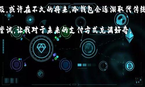 题目：观察钱包与冷钱包

在我们的生活中，钱包是每个人都必不可少的东西。它不仅用来存放钱币，还能放置信用卡、身份证等重要的证件。随着科技的发展，出现了一种新型的钱包叫做“冷钱包”。今天，我就来观察一下钱包和冷钱包的不同之处。

一、传统钱包的样子
传统钱包有很多种样式，有的像书本，有的像小包。我的爸爸就有一个大皮钱包，里面有很多卡片和一些零钱。每次我看到他掏钱的时候，都会被那各种颜色和数量的小纸币吸引住。这个钱包的外观虽然简单，但是它是用真皮制作的，手感很好，看起来也很有档次。

钱包的内部结构非常讲究。打开钱包，可以看到有许多小卡槽，可以放各种各样的卡片。有的卡槽是透明的，可以看到里面的卡片；还有的则是扣子式的设计，可以更好地保护卡片不掉出来。零钱的地方通常是一个拉链的设计，可以防止小零钱在包里到处乱滚。爸爸的这个钱包，虽然用得久了，有些磨损，但每次看到他使用的时候，心里总是觉得这是一件非常重要的物品。

二、冷钱包的特点
冷钱包听起来有点陌生，它可不是我们随身携带的钱包，而是一种存储数字货币的工具。数字货币，如比特币，近年来变得越来越流行，很多人开始用冷钱包来保存这些虚拟的钱。冷钱包通常是一个小设备，看起来像一个USB闪存盘。它不会连接到互联网，这样可以防止黑客攻击，保证数字货币的安全。

冷钱包有两种形式，一种是硬件钱包，像一个小盒子；另一种是纸质钱包，把一串长长的数字和字母打印在纸上。这样做虽然看起来很简单，但其实也是一种很安全的方法，因为即使没有电、没有网络，纸质钱包上的信息也不会消失。不过，纸质钱包要好好保存，不能弄湿或折断，否则就会失效。

三、钱包与冷钱包的对比
虽然钱包和冷钱包的用途不同，但是我们可以在一些方面进行比较。首先，传统的钱包可以物理上携带现金和证件，随时随地都能用到。而冷钱包只能存储数字货币，不容易携带，因为它并不常见。

其次，传统的钱包随时会被人看到，里面有什么东西别人可能一目了然，但冷钱包的内容是隐秘的，因为我们不会随便把数字货币的存储信息告诉别人。冷钱包的隐私保护做得很好，这是数字货币用户都很重视的一点。

还有，传统的钱包会随着使用的时间而磨损，而冷钱包则比较耐用，不容易损坏。但冷钱包的保管则需要更加小心。因为一旦丢失，里面的数字货币就再也找不回来了，真是让人感到心痛。

四、我的思考
通过观察钱包和冷钱包，我觉得它们各有各的优势。在我们使用传统钱包的时代，现金仍然是重要的支付方式，但随着科技的发展，数字货币和冷钱包也越来越普及。或许在不久的将来，冷钱包会逐渐取代传统钱包，成为我们生活中不可或缺的一部分。

在我的个人生活中，我还是觉得传统的钱包更加亲切，能够随时拿到纸币，和朋友们一起出去玩的时候，分开每个人的钱会觉得更加方便。而冷钱包则是一种新的尝试，让我对于未来的支付方式充满好奇。

最后，我希望能有机会多了解一下关于数字货币和冷钱包的知识，跟上时代的步伐，成为一个懂得生活新方式的人。 

这是我关于钱包与冷钱包的观察和思考，希望大家也能分享自己的看法！