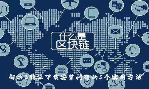 解决B特派下载安装问题的5个实用方法