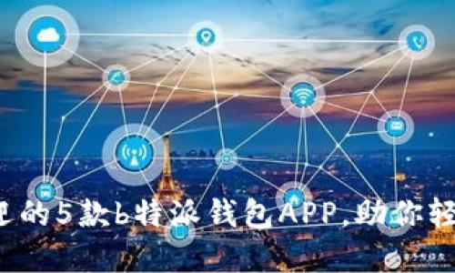 2023年最受欢迎的5款b特派钱包APP，助你轻松管理数字资产
