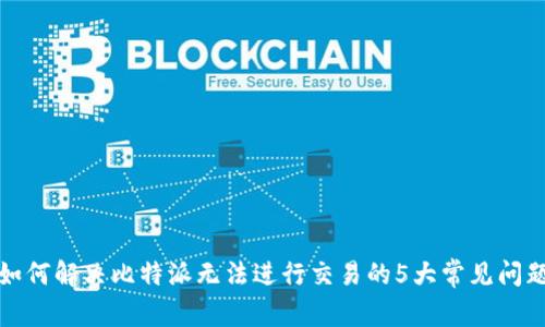 如何解决比特派无法进行交易的5大常见问题