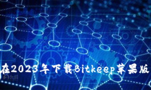 轻松获取：如何在2023年下载Bitkeep苹果版的6个实用步骤