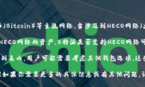 截至我知识的截止日期（2023年10月），B特派（B Wallet）是支持多个区块链网络的数字货币钱包，包括以太坊（Ethereum）、比特币（Bitcoin）等主流网络。当涉及到HECO网络（火币生态链）的支持时，情况则可能有所不同。

HECO网络是由火币集团推出的公链，旨在提供高效、低成本的智能合约解决方案。它与以太坊兼容，因此在某些钱包中可能可以使用HECO网络的资产。B特派是否支持HECO网络可能取决于他们最新的更新和发展。如果B特派整合了对HECO网络的支持，用户将能够在该钱包中轻松存取、交易HECO网络上的代币。

为了获得最准确的信息，建议访问B特派的官方网站或官方社交媒体频道，查询他们目前所支持的网络。如果HECO网络不在其支持的列表内，用户可能需要考虑其他钱包选项，这些钱包可能专门支持HECO网络及其生态系统中的数字资产。

在选择数字货币钱包时，除了网络支持，还应考虑安全性、用户体验、兼容的资产类型以及客户服务等因素。希望这些信息对你有帮助！如果你需要更多的具体信息或有其他问题，请随时问我。