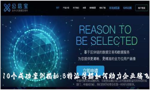 10个成功案例揭秘：B特派传媒如何助力企业腾飞