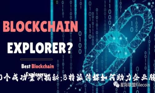 10个成功案例揭秘：B特派传媒如何助力企业腾飞