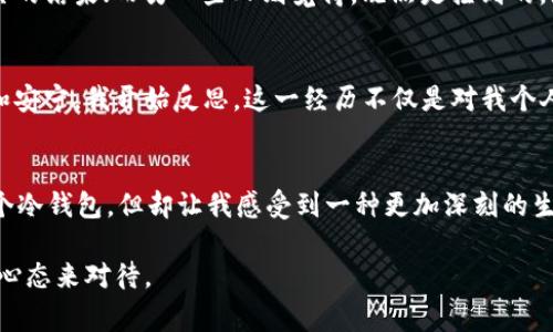 捡到一个冷钱包的心情复杂而微妙，伴随着惊喜、不安、好奇等多种情绪交织在一起。冷钱包通常是指用于储存数字货币的设备或软件，其安全性高于热钱包，因此，捡到这样的物品让人感到既兴奋又迷茫。

意外的惊喜
当我在街道上偶然发现这个冷钱包时，心里瞬间涌起了一阵兴奋。手中握着的不只是一个科技产品，还有着未知的可能性。冷钱包里或许存储着任何人辛辛苦苦所积攒的数字资产，每个币种的背后都是一个人在其背后沉淀的价值和努力。想到这里，心中涌起了一种难以言喻的兴奋感，仿佛自己捡到了一个藏宝箱。

随之而来的疑虑
然而，随着喜悦而来的却是深深的担忧。这个钱包是属于谁的？若干年前，数字货币市场的波动让无数投资者心潮澎湃，但同时也有不少人经历了巨额亏损。捡到一个他人失落的冷钱包，是否意味着自己将会陷入更大的道德困境？我在脑海里闪过无数个情节，从陌生人因为失去钱包而发疯，到比特币财富的背后藏着无数故事，这一切让我开始对这份“意外的财富”感到犹豫。

拆封与探索的冲动
尽管心里满是疑虑，理智的声音告诉我冷钱包里可能只是一堆空空的数字。于是，好奇心驱使我打开了这个钱包。此时我的手心微微出汗，像是拆封了一封神秘的信件，既期待又忐忑。虽然不知道里面是否有真实的币种存在，但这一刻充满了探索的刺激感。为了确保安全，我选择在一个安静的环境下进行，生怕外界的影响让事情变得复杂。

面对选择的困惑
打开钱包后，屏幕上一串串字符映入眼帘。虽然我知道这背后蕴藏着种种可能，但却也涌起了更为复杂的思想。若是钱包里的资产真实，我究竟应该怎么处理？将其归还给失主？还是一走了之？还有就是，作为一个见证者，我是否有道德责任告知失主，尽管我并不知晓其身份？这些纷繁复杂的情感交织着，让我感到格外困惑。

与他人共享的经历
最终，我决定向朋友们倾诉这一经历。与他们的讨论让我意识到，不同的人对这个问题有不同的看法。有的人认为应该尝试寻找失主，毕竟那可能是别人辛辛苦苦积累的结果；而另一些人则觉得，既然是捡到的，就可以合理使用。这样的分歧让我进一步加深了对这个问题的理解，也让我明白了人对财富的理解各有不同。

做出决定与未来的思考
经过深思熟虑，我选择将冷钱包归还给失主。在做出这个决定的那一刻，我感到一股解脱的感觉。虽然失去了可能的收益，但我却在内心寻找到一份更深层次的满足和安宁。我开始反思，这一经历不仅是对我个人道德的考验，更让我重新审视了财富与责任的关系。

总结与反思
捡到冷钱包的经历让我充满感触。是否顺应自己的欲望而行动，还是坚守内心的原则？每个人都会在不同的时刻面临选择与考验。那一刻，在街道旁捡到的虽然是一个冷钱包，但却让我感受到一种更加深刻的生活哲学：财富并不仅仅是物质的呈现，甚至更多的是一种内心的认知和责任感。

这个故事提醒我们，生活中每一次意外的相遇、每一次决策的背后，都暗含着丰富的情感和思考。面对未来，无论遇到怎样的挑战和机遇，我都将以更加谨慎和开放的心态来对待。