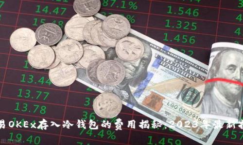 欧易OKEx存入冷钱包的费用揭秘：2023年最新指南