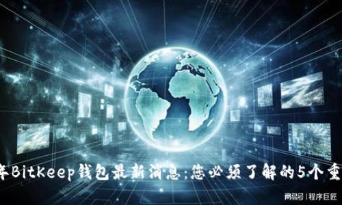 2023年BitKeep钱包最新消息：您必须了解的5个重要更新