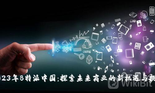 2023年B特派中国：探索未来商业的新机遇与挑战