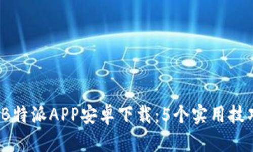 2023年最新B特派APP安卓下载：5个实用技巧与操作指南