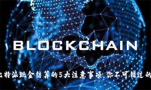2023年比特派现金结算的5大注意事项，你不可错过的实用指南