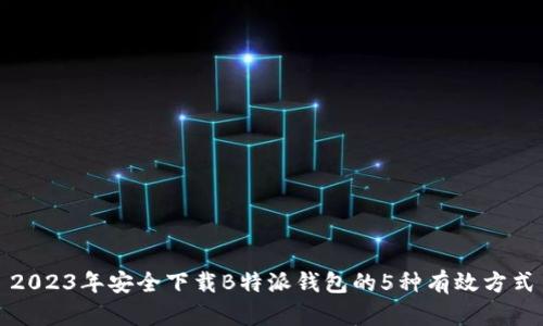 2023年安全下载B特派钱包的5种有效方式