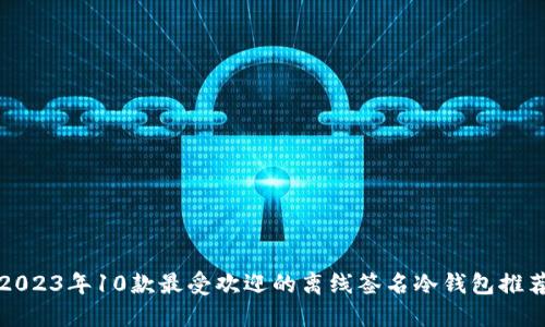 2023年10款最受欢迎的离线签名冷钱包推荐