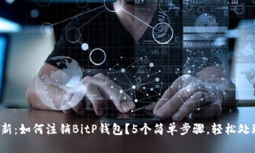 2023年最新：如何注销BitP钱包？5个简单步骤，轻松处理你的账户