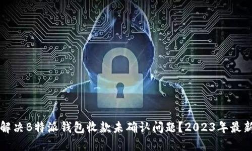 如何解决B特派钱包收款未确认问题？2023年最新指南