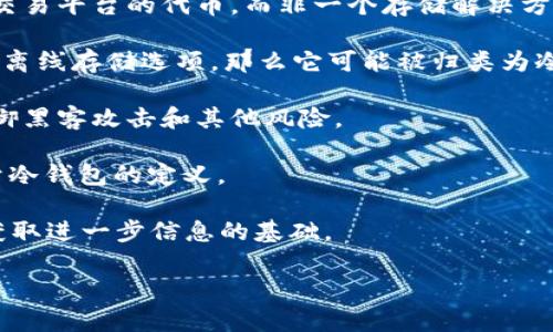 冷钱包和热钱包是加密货币存储的两种主要方式。冷钱包通常是指那些未连接任何互联网的存储设备，因此相对来说更安全，而热钱包则是常常在线的，方便进行交易但安全性较低。

CXC（常常指的是Crypto Cash，具体解释可能因上下文而有所不同）是否属于冷钱包主要取决于其具体的技术实现和使用方式。如果CXC被设计为一种离线存储解决方案，且不依赖于互联网进行交易，那么它就可以被视为冷钱包。

为了更准确地回答这个问题，可以考虑以下几点：

1. **CXC的定义**：先了解CXC具体代表什么，以及它的功能和用途。某些情况下，CXC可能仅是交易平台的代币，而非一个存储解决方案。

2. **存储方式**：查看CXC在官方网站或相关文档中是否有关于存储方式的说明。如果CXC提供离线存储选项，那么它可能被归类为冷钱包。

3. **安全性**：冷钱包的主要特点是安全性。考察CXC的安全功能，可以帮助判断它是否能够抵御黑客攻击和其他风险。

4. **用户体验**：如果CXC允许用户在不连接互联网的情况下进行存储和转账，那么它更倾向于冷钱包的定义。

关于CXC具体的冷钱包属性，通常会有用户论坛、社区讨论或官方文档提供相关信息，这些都是获取进一步信息的基础。

如果您想更深入地了解冷钱包、热钱包以及CXC的具体情况，欢迎继续提问。