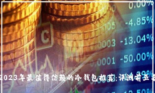 2023年最值得信赖的冷钱包推荐：评测前五名