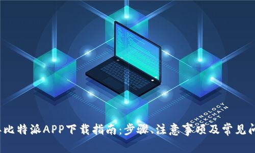 2023年比特派APP下载指南：步骤、注意事项及常见问题解答