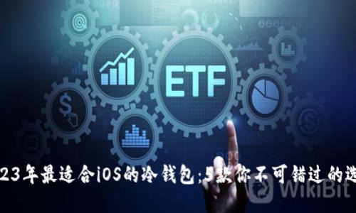 2023年最适合iOS的冷钱包：5款你不可错过的选择