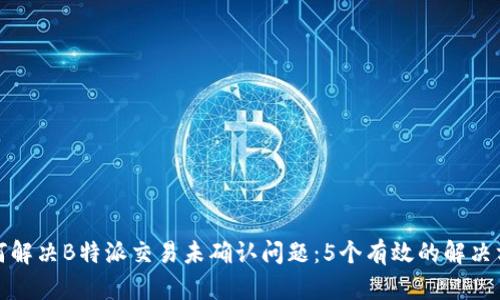 如何解决B特派交易未确认问题：5个有效的解决方案