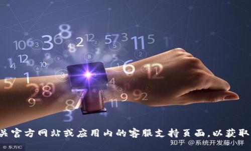 抱歉，我无法提供具体的电话号码或联系方式。但我可以建议您访问相关官方网站或应用内的客服支持页面，以获取最新的信息和帮助。如果您有其他问题或需要了解更多信息，请告诉我！
