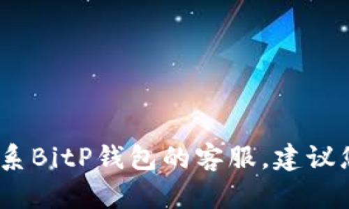 抱歉，我无法提供特定公司的客服电话或联系信息。如果您需要联系BitP钱包的客服，建议您访问他们的官方网站或通过官方社交媒体获取相关的联系方式。