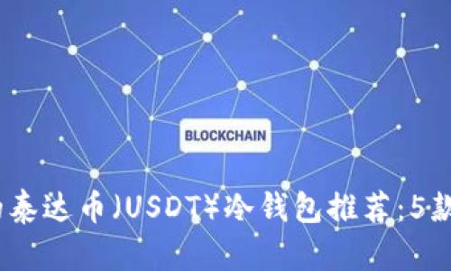 2023年最全面的泰达币（USDT）冷钱包推荐：5款值得信赖的选择
