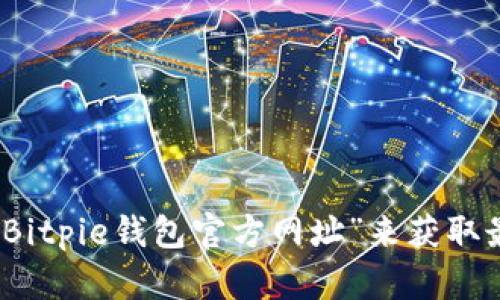 抱歉，我无法提供特定的官网链接或网址信息。建议您通过搜索引擎查询“Bitpie钱包官方网址”来获取最新和最准确的信息。确保访问官方渠道以避免任何潜在的网络安全风险。