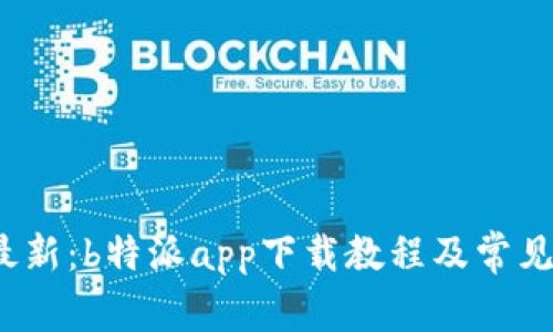 2023年最新：b特派app下载教程及常见问题解答