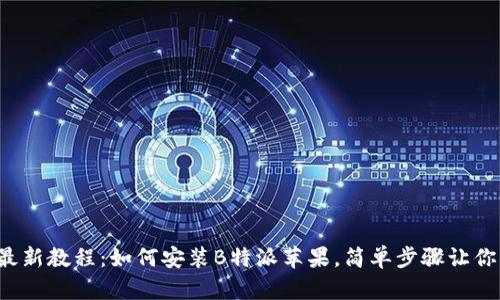 2023年最新教程：如何安装B特派苹果，简单步骤让你轻松上手