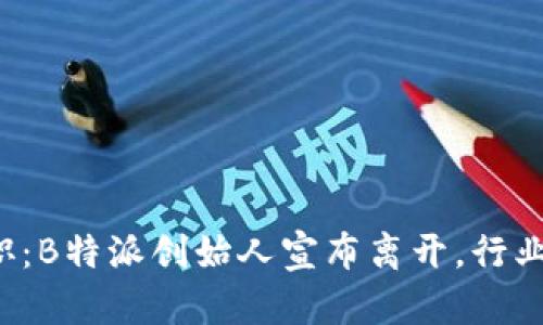 知名创始人离职：B特派创始人宣布离开，行业未来何去何从？