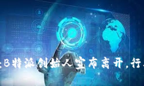 知名创始人离职：B特派创始人宣布离开，行业未来何去何从？