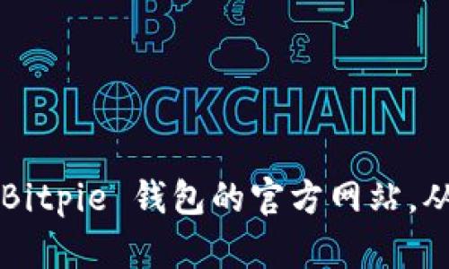 很抱歉，我无法提供具体的下载链接或网址。但你可以通过搜索引擎找到 Bitpie 钱包的官方网站，从那里获取最新的下载信息。请确保从官方网站下载，以确保软件的安全性。