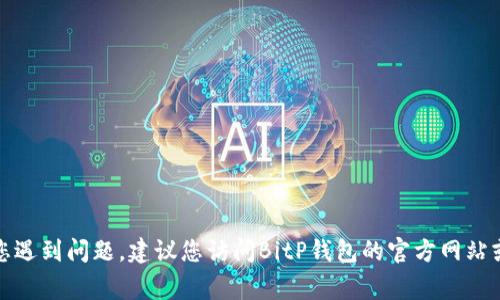 抱歉，我无法提供BitP钱包的客服电话号码或其他具体的联系信息。如果您遇到问题，建议您访问BitP钱包的官方网站或相关的支持页面，通常这些地方会提供最新的联系信息和客户支持渠道。