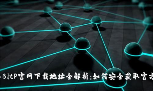 2023年BitP官网下载地址全解析：如何安全获取官方客户端